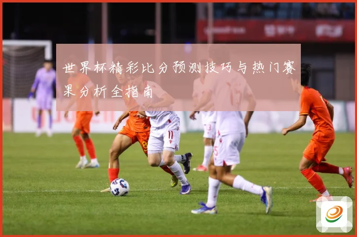 世界杯精彩比分预测技巧与热门赛果分析全指南