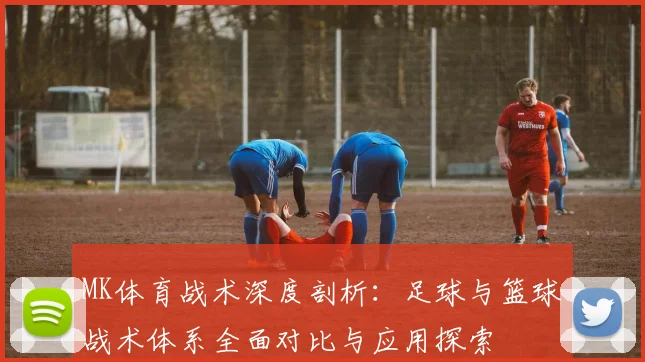 MK体育战术深度剖析：足球与篮球战术体系全面对比与应用探索