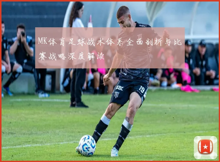 MK体育足球战术体系全面剖析与比赛战略深度解读