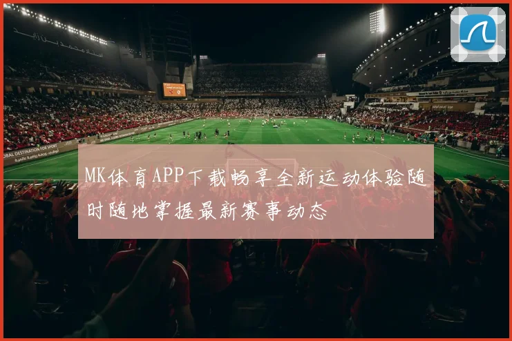 MK体育APP下载畅享全新运动体验随时随地掌握最新赛事动态