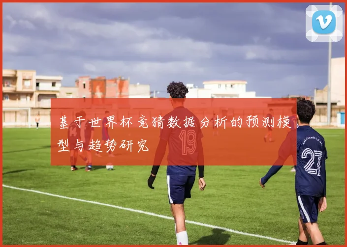 基于世界杯竞猜数据分析的预测模型与趋势研究