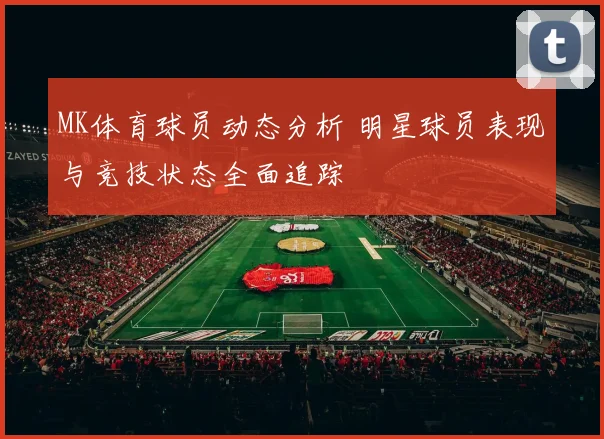 MK体育球员动态分析 明星球员表现与竞技状态全面追踪