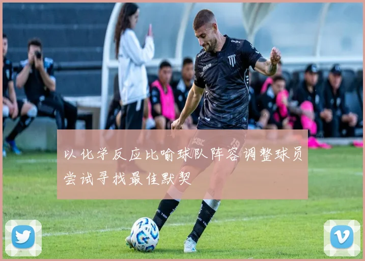 以化学反应比喻球队阵容调整球员尝试寻找最佳默契