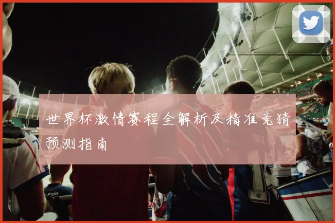 世界杯激情赛程全解析及精准竞猜预测指南