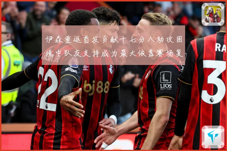 伊森重返首发贡献十七分八助攻困境中队友支持成为最大依靠赛场复盘
