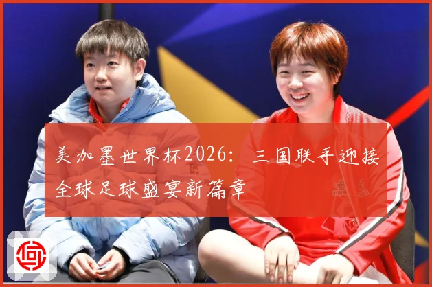 美加墨世界杯2026：三国联手迎接全球足球盛宴新篇章