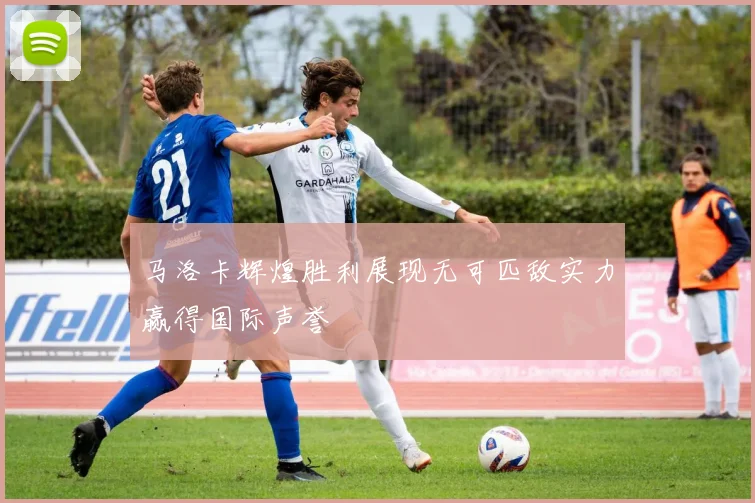 马洛卡辉煌胜利展现无可匹敌实力赢得国际声誉