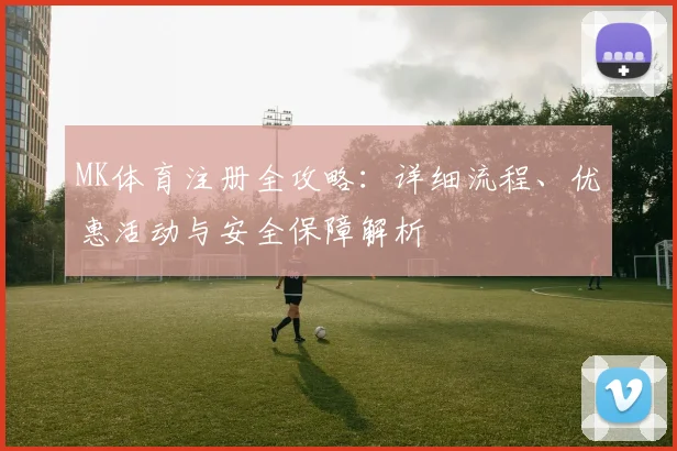 MK体育注册全攻略：详细流程、优惠活动与安全保障解析