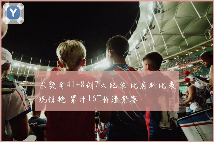 东契奇41+8创7大纪录 比肩科比表现惊艳 累计16T将遭禁赛
