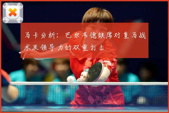 马卡分析：巴尔韦德缺席对皇马战术及领导力的双重打击