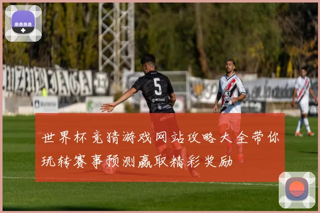 世界杯竞猜游戏网站攻略大全带你玩转赛事预测赢取精彩奖励