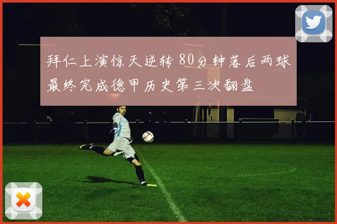 拜仁上演惊天逆转 80分钟落后两球最终完成德甲历史第三次翻盘