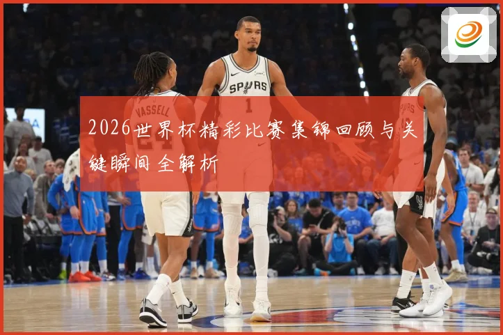 2026世界杯精彩比赛集锦回顾与关键瞬间全解析