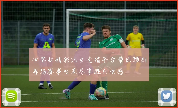 世界杯精彩比分竞猜平台带你预测每场赛事结果尽享胜利快感