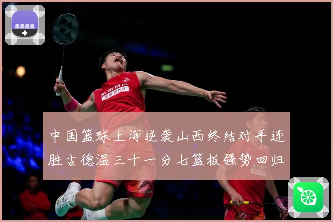 中国篮球上海逆袭山西终结对手连胜古德温三十一分七篮板强势回归专题观察