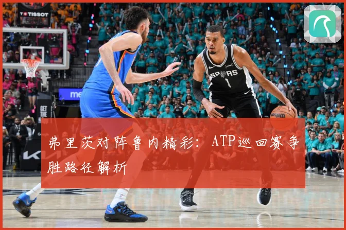 弗里茨对阵鲁内精彩：ATP巡回赛争胜路径解析