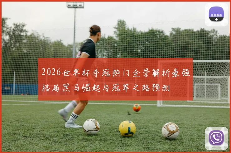 2026世界杯夺冠热门全景解析豪强格局黑马崛起与冠军之路预测