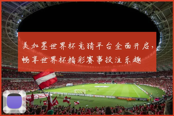 美加墨世界杯竞猜平台全面开启，畅享世界杯精彩赛事投注乐趣