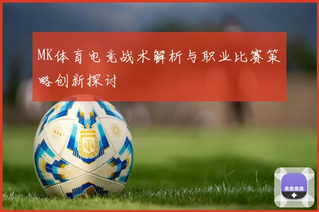 MK体育电竞战术解析与职业比赛策略创新探讨