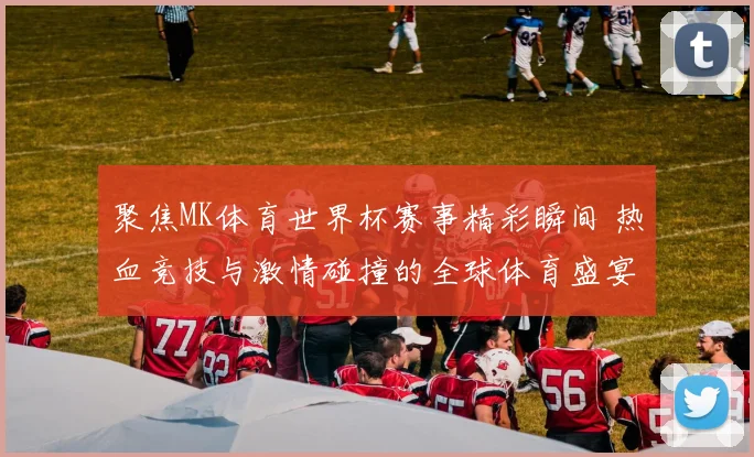 聚焦MK体育世界杯赛事精彩瞬间 热血竞技与激情碰撞的全球体育盛宴