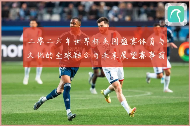 二零二六年世界杯美国盛宴体育与文化的全球融合与未来展望赛事前瞻