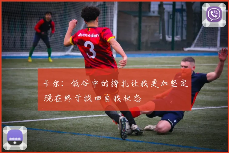 卡尔：低谷中的挣扎让我更加坚定 现在终于找回自我状态