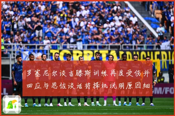 罗塞尼尔谈吉滕斯训练再度受伤并回应与恩佐谈话将择机说明原因细成长观察