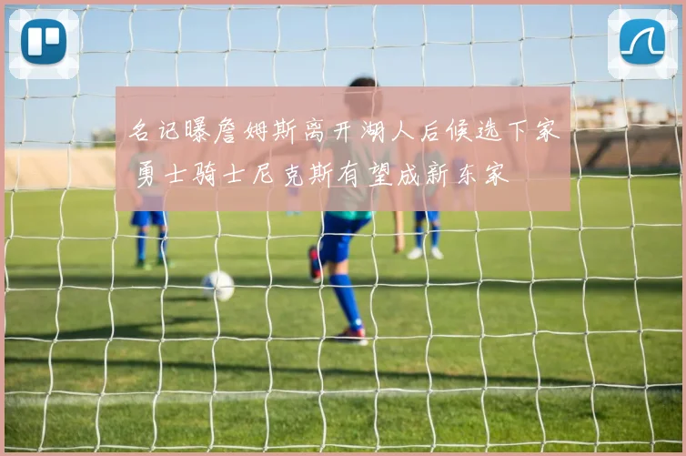 名记曝詹姆斯离开湖人后候选下家 勇士骑士尼克斯有望成新东家