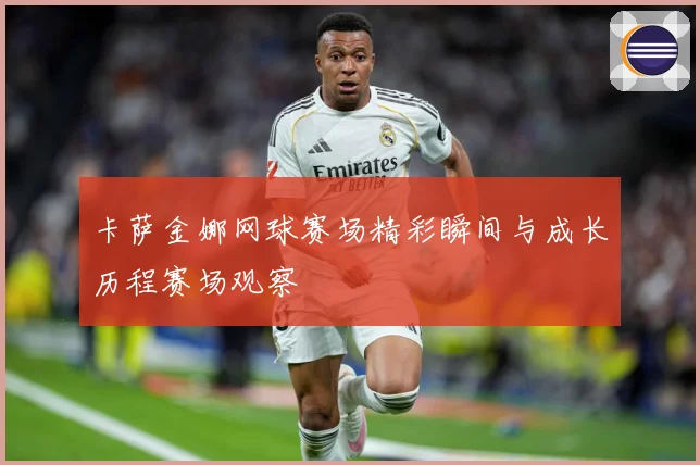 卡萨金娜网球赛场精彩瞬间与成长历程赛场观察