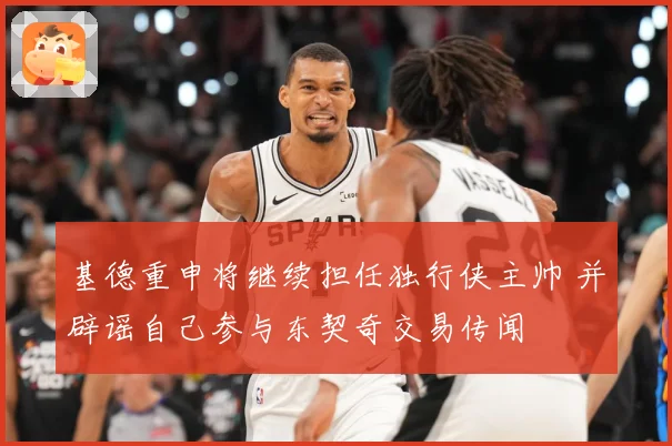 基德重申将继续担任独行侠主帅 并辟谣自己参与东契奇交易传闻