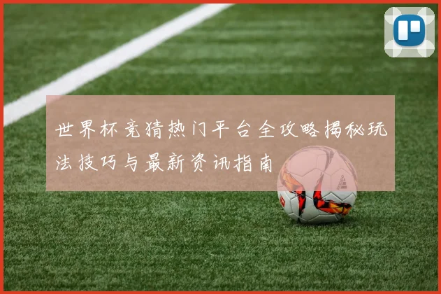 世界杯竞猜热门平台全攻略揭秘玩法技巧与最新资讯指南
