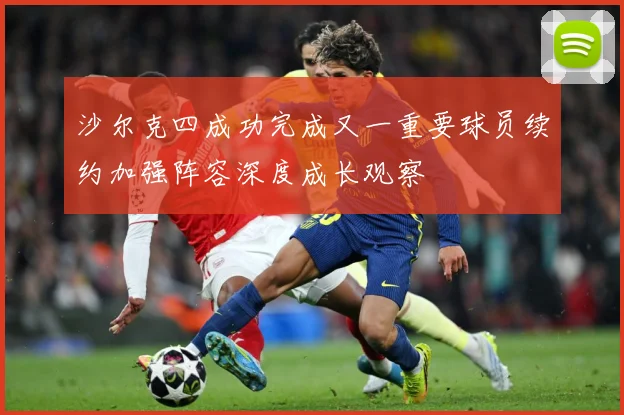 沙尔克四成功完成又一重要球员续约加强阵容深度成长观察
