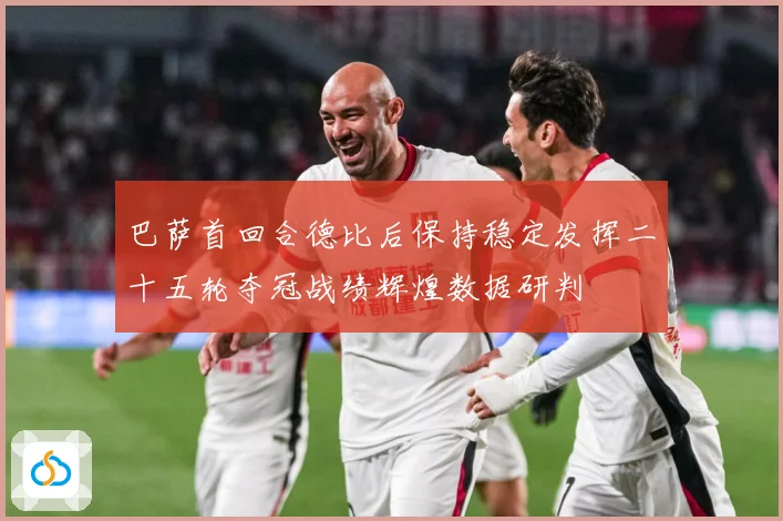 巴萨首回合德比后保持稳定发挥二十五轮夺冠战绩辉煌数据研判