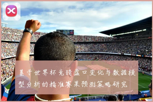 基于世界杯竞猜盘口变化与数据模型分析的精准赛果预测策略研究