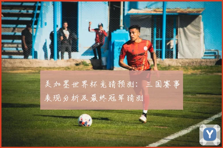 美加墨世界杯竞猜预测：三国赛事表现分析及最终冠军猜测