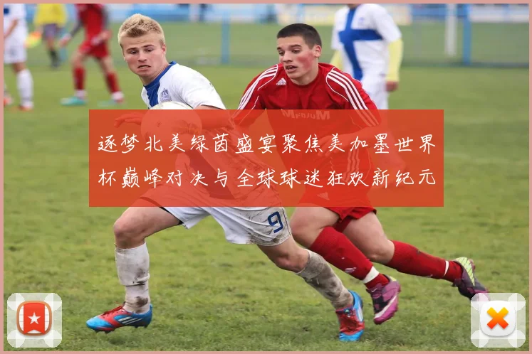 逐梦北美绿茵盛宴聚焦美加墨世界杯巅峰对决与全球球迷狂欢新纪元