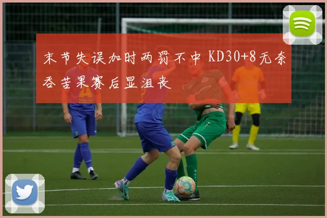 末节失误加时两罚不中 KD30+8无奈吞苦果赛后显沮丧