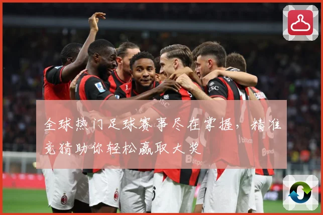 全球热门足球赛事尽在掌握，精准竞猜助你轻松赢取大奖
