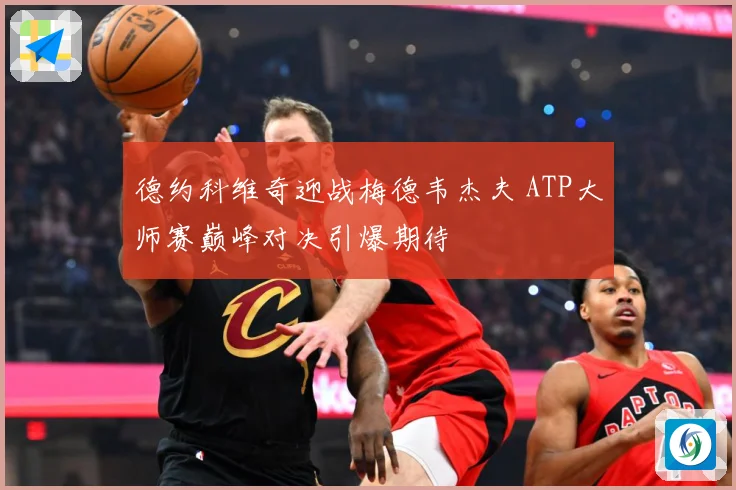 德约科维奇迎战梅德韦杰夫 ATP大师赛巅峰对决引爆期待