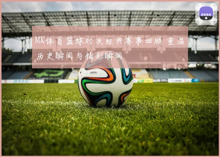 MK体育篮球对决经典赛事回顾 重温历史瞬间与精彩瞬间
