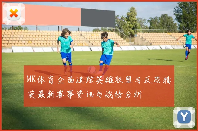 MK体育全面追踪英雄联盟与反恐精英最新赛事资讯与战绩分析