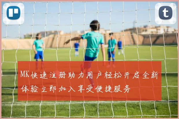 MK快速注册助力用户轻松开启全新体验立即加入享受便捷服务