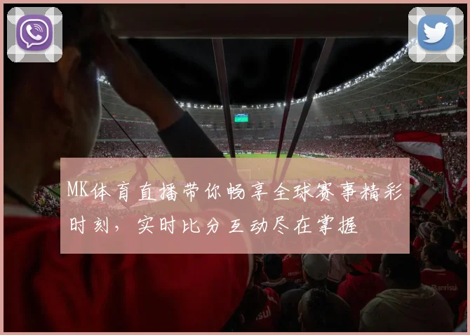 MK体育直播带你畅享全球赛事精彩时刻，实时比分互动尽在掌握