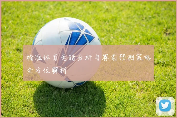 精准体育竞猜分析与赛前预测策略全方位解析