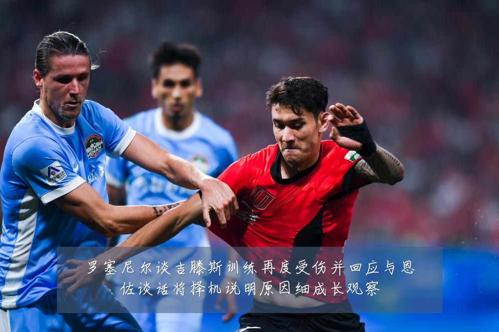罗塞尼尔谈吉滕斯训练再度受伤并回应与恩佐谈话将择机说明原因细成长观察