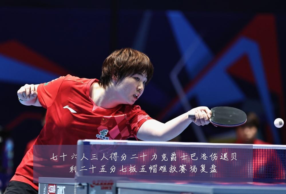 七十六人三人得分二十力克爵士巴洛伤退贝利二十五分七板五帽难救赛场复盘