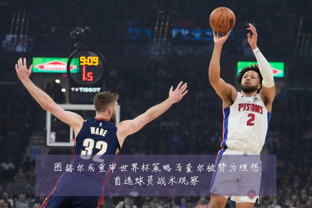 图赫尔或重审世界杯策略马奎尔被赞为理想首选球员战术观察