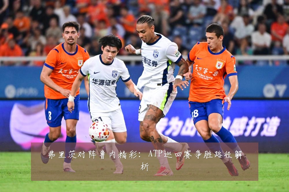 弗里茨对阵鲁内精彩：ATP巡回赛争胜路径解析