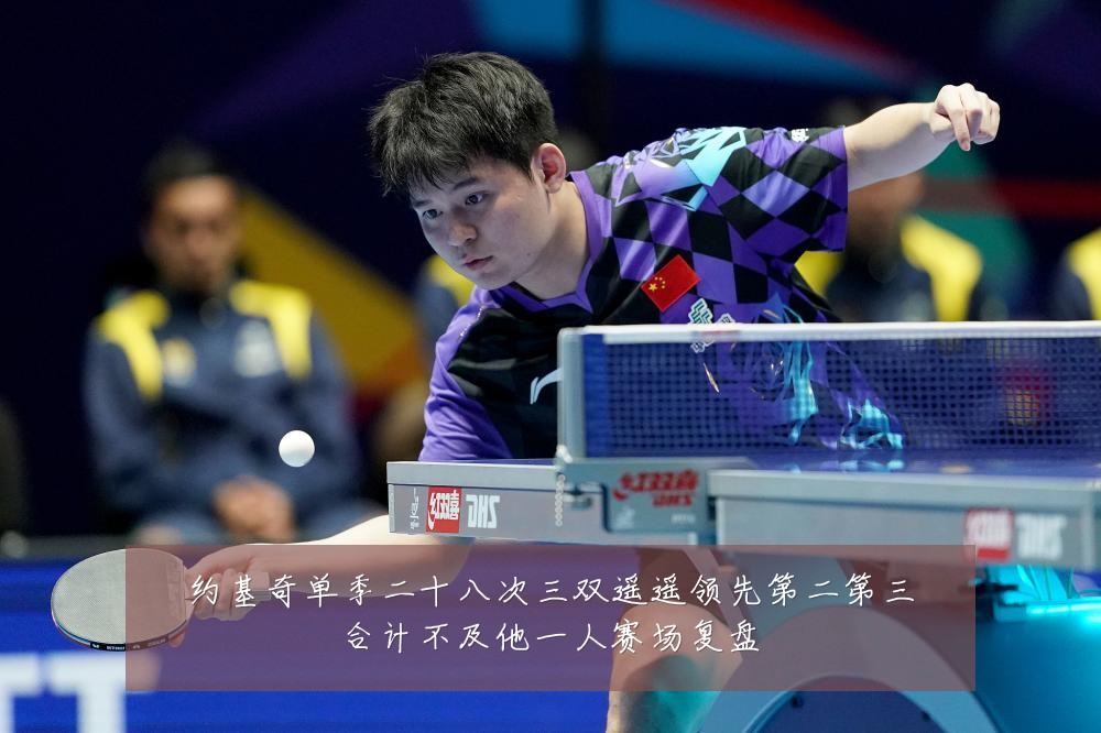 约基奇单季二十八次三双遥遥领先第二第三合计不及他一人赛场复盘