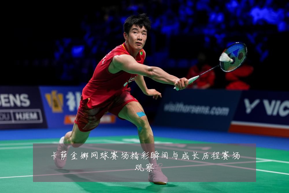 卡萨金娜网球赛场精彩瞬间与成长历程赛场观察